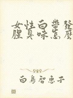 女性白带发黄有腥臭味怎么回事