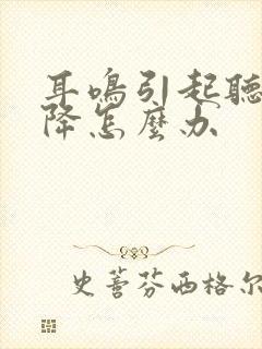 耳鸣引起听力下降怎么办