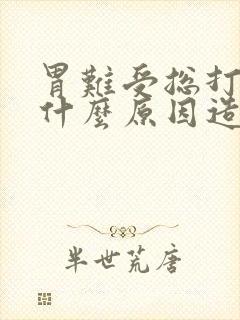 胃难受总打嗝是什么原因造成的