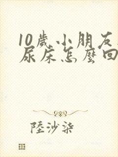 10岁小朋友还尿床怎么回事