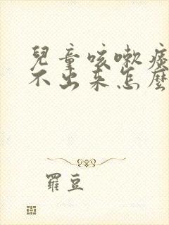 儿童咳嗽痰多咳不出来怎么办