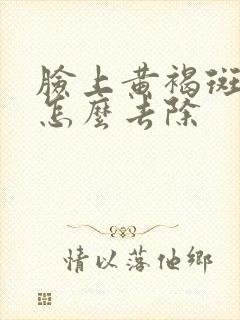 脸上黄褐斑暗黄怎么去除