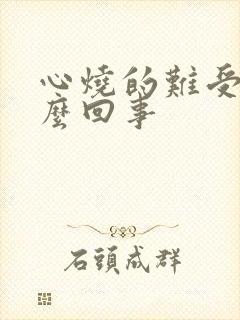 心烧的难受是怎么回事