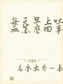 每天早上吐痰带血怎么回事