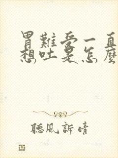 胃难受一直打嗝想吐是怎么回事