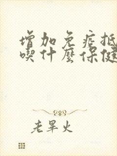 增加免疫抵抗力吃什么保健品最好啊