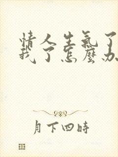 情人生气了不理我了怎么办