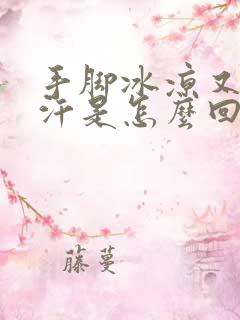 手脚冰凉又出虚汗是怎么回事