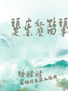 头皮红点头屑多是怎么回事