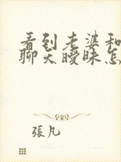 看到老婆和别人聊天暧昧怎么办