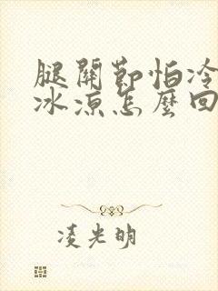 腿关节怕冷冰凉冰凉怎么回事