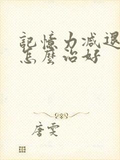 记忆力减退的人怎么治好