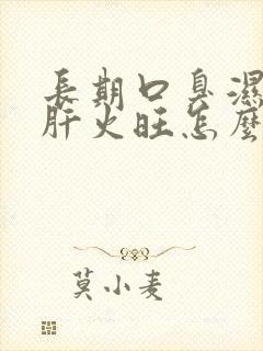 长期口臭湿气重肝火旺怎么调理