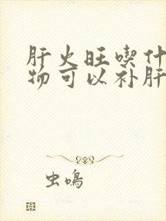 肝火旺吃什么食物可以补肝