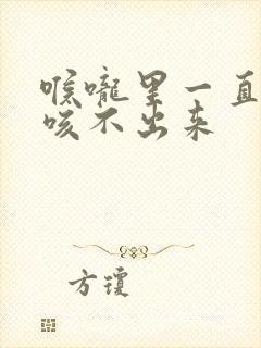 喉咙里一直有痰咳不出来