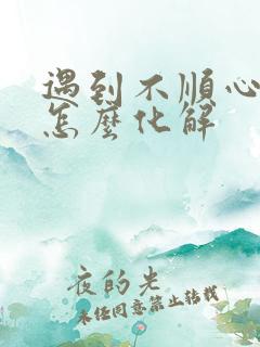 遇到不顺心的事怎么化解