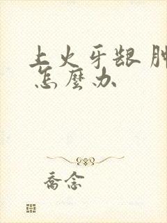 上火牙龈 肿痛 怎么办