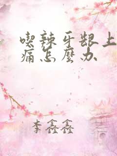 吃辣牙龈上火肿痛怎么办