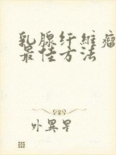 乳腺纤维瘤治疗最佳方法