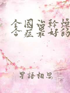 全国治干燥的综合症最好的医院是哪家