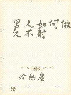 男人如何做到持久不射