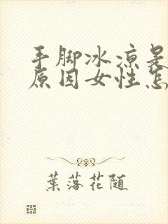 手脚冰凉是什么原因女性怎么回事