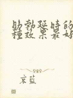 助勃延时的药哪种效果最好