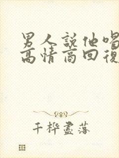 男人说他喝多了高情商回复