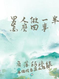 男人做一半软了怎么回事