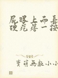 屁眼上面长了个硬疙瘩一按就痛