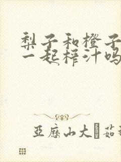 梨子和橙子可以一起榨汁吗