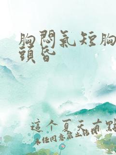 胸闷气短胸口堵头昏