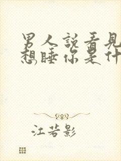 男人说看见你就想睡你是什么心理原因