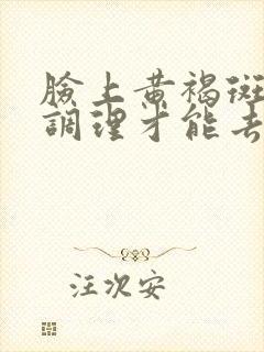 脸上黄褐斑怎么调理才能去掉