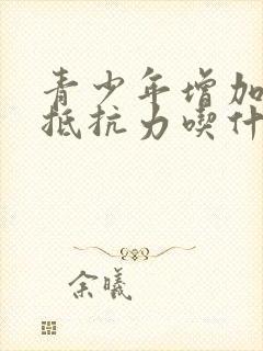 青少年增加免疫抵抗力吃什么最好