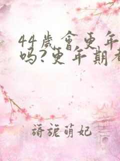 44岁会更年期吗?更年期都有哪些症状