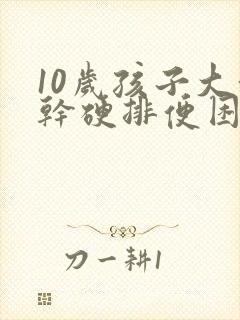 10岁孩子大便干硬排便困难怎么办