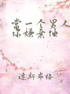 当一个男人说怕你嫌弃他