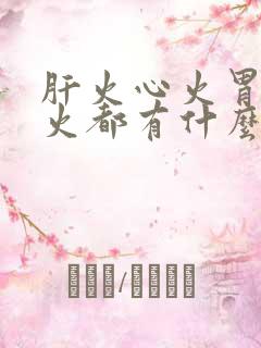 肝火心火胃火肺火都有什么症状