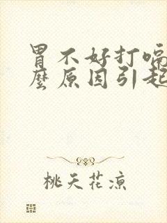 胃不好打嗝是什么原因引起的