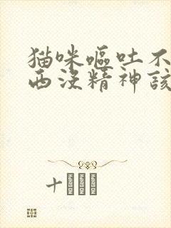 猫咪呕吐不吃东西没精神该给它吃什么药