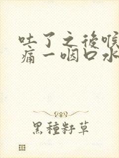 吐了之后喉咙疼痛一咽口水就疼