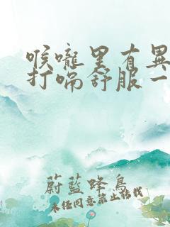 喉咙里有异物感打嗝舒服一点怎回事