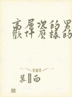 高层次的男人喜欢什么样的女人