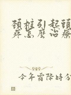 颈椎引起头晕头疼怎么治疗好