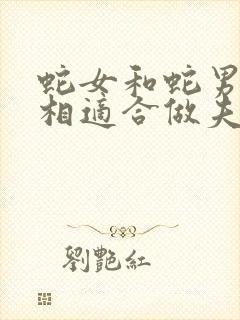 蛇女和蛇男的属相适合做夫妻吗