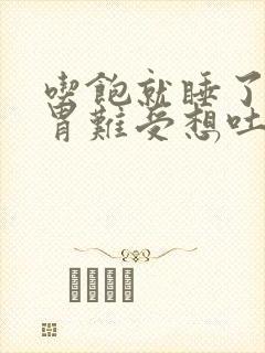 吃饱就睡了醒来胃难受想吐