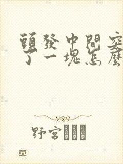 头发中间突然秃了一块怎么办