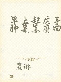 早上起床手有点肿是怎么回事