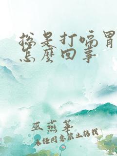 总是打嗝胃胀是怎么回事